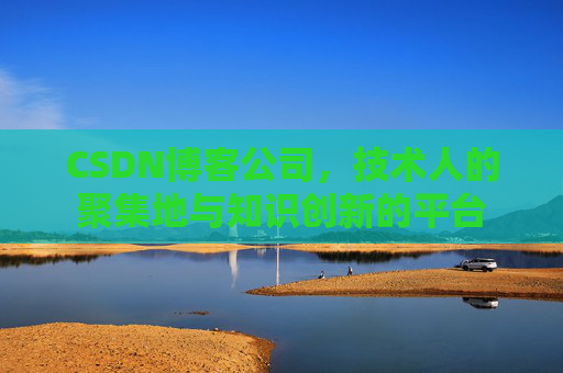 CSDN博客公司，技术人的聚集地与知识创新的平台
