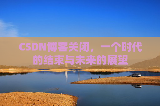 CSDN博客关闭，一个时代的结束与未来的展望