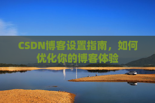CSDN博客设置指南，如何优化你的博客体验